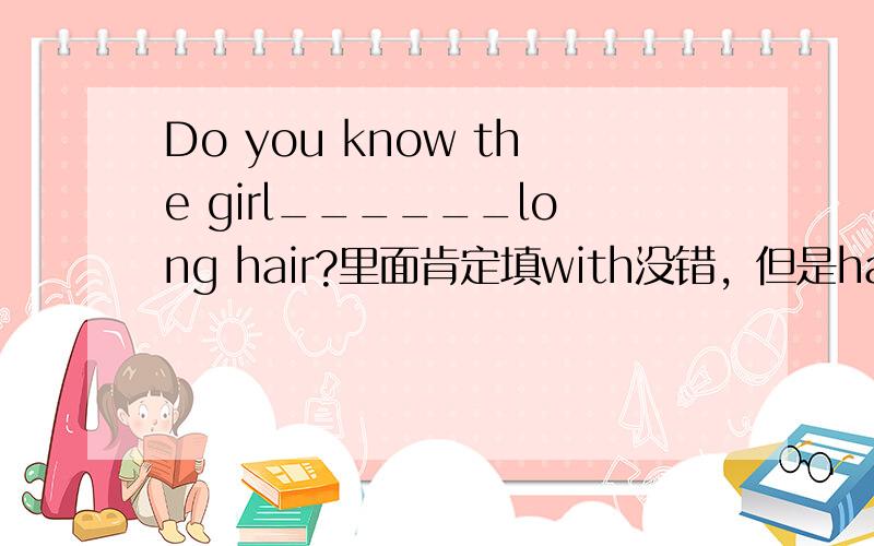 Do you know the girl______long hair?里面肯定填with没错，但是having对吗？用having怎么读怎么别扭。