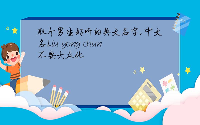 取个男生好听的英文名字,中文名Liu yong chun不要大众化