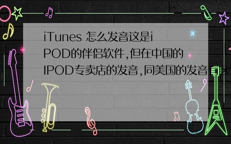 iTunes 怎么发音这是iPOD的伴侣软件,但在中国的IPOD专卖店的发音,同美国的发音有区别,在美国很多人发i加 tunes ,在中国有人发 