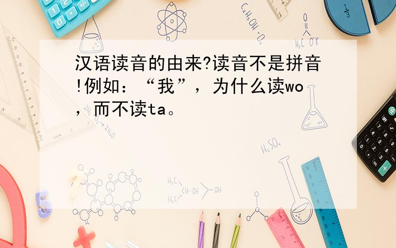 汉语读音的由来?读音不是拼音!例如：“我”，为什么读wo，而不读ta。