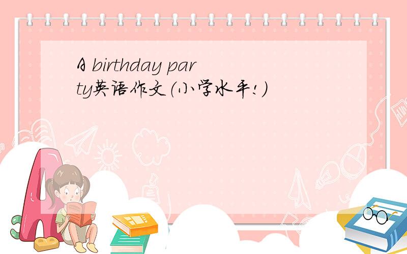 A birthday party英语作文（小学水平!）