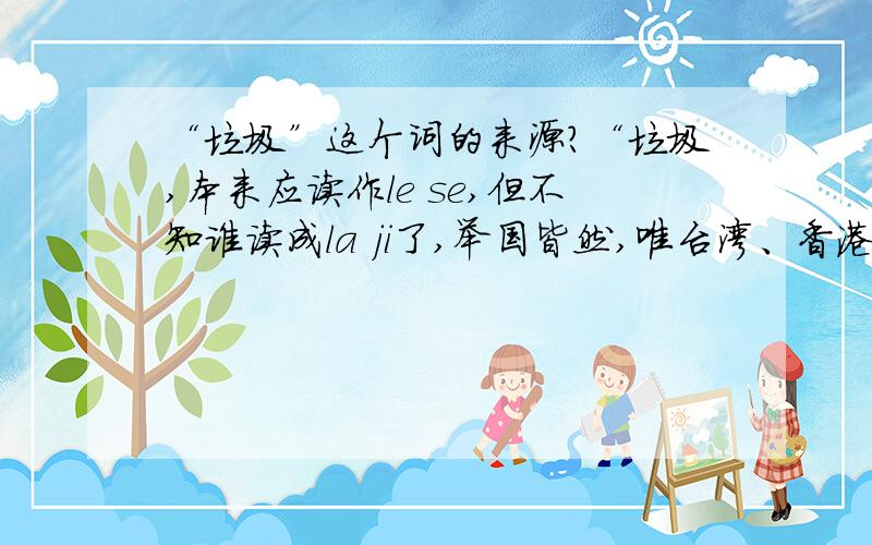 “垃圾”这个词的来源?“垃圾,本来应读作le se,但不知谁读成la ji了,举国皆然,唯台湾、香港仍能正确读音.”谁还知道更详细的?