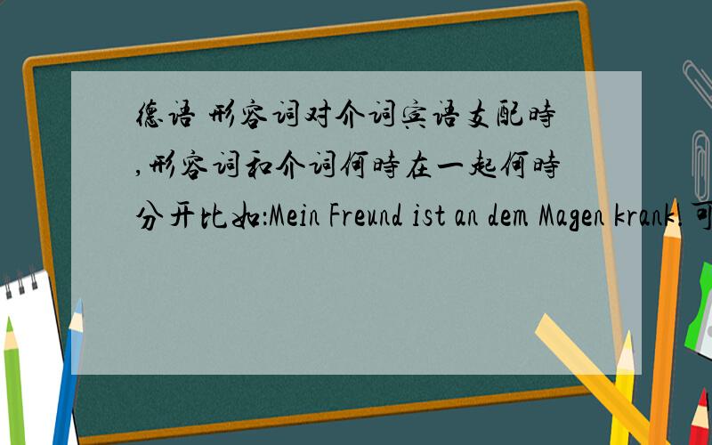 德语 形容词对介词宾语支配时,形容词和介词何时在一起何时分开比如：Mein Freund ist an dem Magen krank.可以写成：Mein Freund ist krank an dem Magen .吗?坐等中.