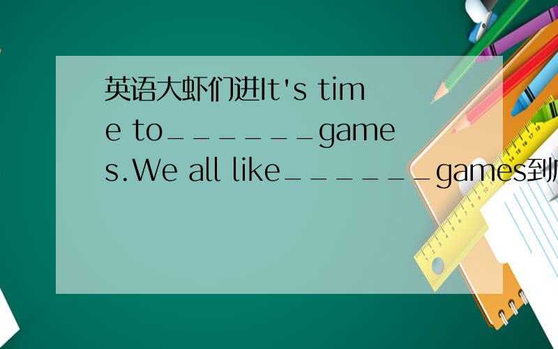 英语大虾们进It's time to______games.We all like______games到底填什么,是不是填playing和play,Is time不是正在进行时吗?