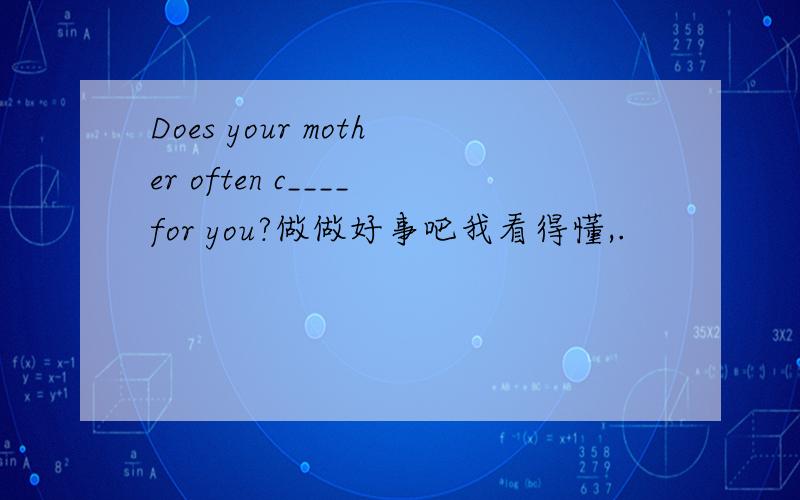 Does your mother often c____for you?做做好事吧我看得懂,.
