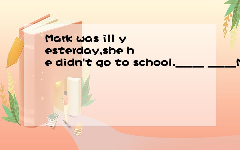 Mark was ill yesterday,she he didn't go to school._____ _____Mark go to school yesterday.