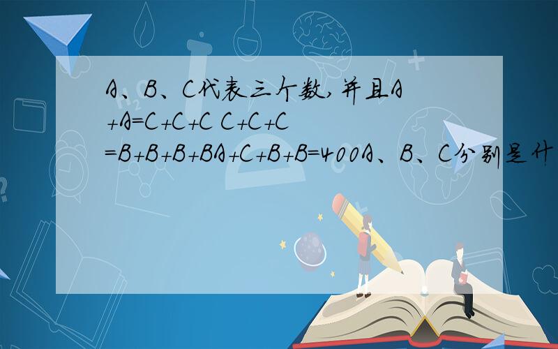 A、B、C代表三个数,并且A＋A＝C＋C＋C C＋C＋C＝B＋B＋B＋BA＋C＋B＋B＝400A、B、C分别是什么?