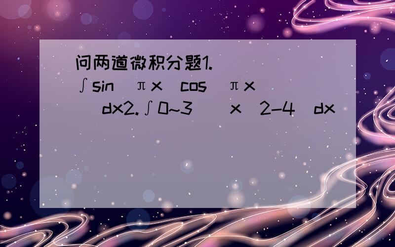 问两道微积分题1.     ∫sin(πx)cos(πx) dx2.∫0~3  ｜x^2-4｜dx           (｜就是绝对值符号)请给详细过程,谢谢