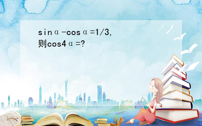 sinα-cosα=1/3,则cos4α=?