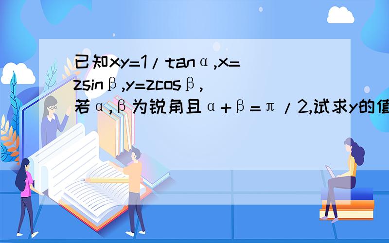 已知xy=1/tanα,x=zsinβ,y=zcosβ,若α,β为锐角且α+β=π/2,试求y的值.麻烦提供一下解法