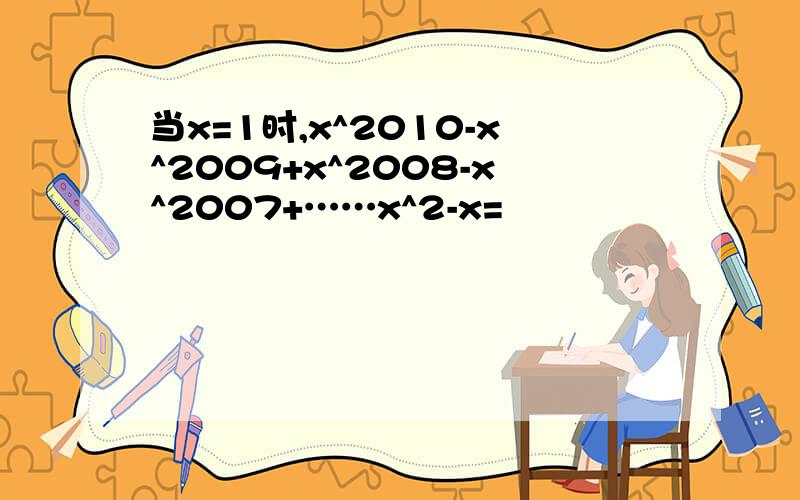 当x=1时,x^2010-x^2009+x^2008-x^2007+……x^2-x=