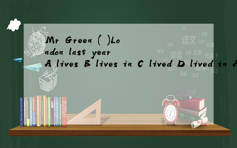Mr Green ( )London last yearA lives B lives in C lived D lived in Ask your teacher ( ) the meaning of this wordA about B With C to D for We ( ) many bones of animals in the museumA look at B see C look D see at 对画线部分提问His head was like