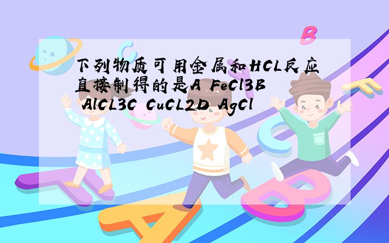 下列物质可用金属和HCL反应直接制得的是A FeCl3B AlCL3C CuCL2D AgCl