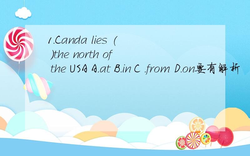 1.Canda lies ( )the north of the USA A.at B.in C .from D.on要有解析