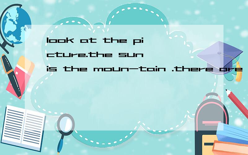 look at the picture.the sun is the moun-tain .there are some clouds the sky.the elenphant is thelook at the picture .thesun is ----------the moun-tain.there are some clods------------the sky.the elephant is----------the hippo and the lion .the gi-raf