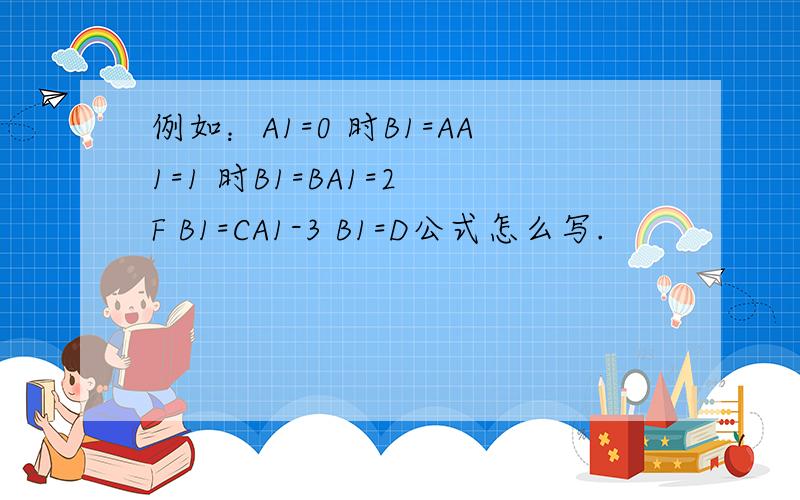 例如：A1=0 时B1=AA1=1 时B1=BA1=2 F B1=CA1-3 B1=D公式怎么写.