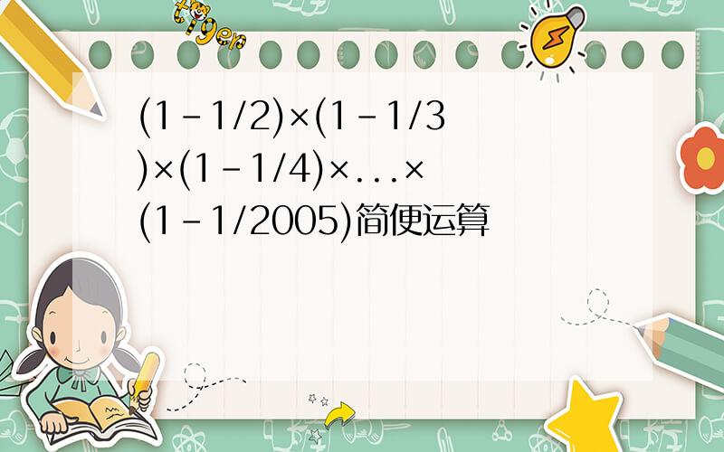 (1-1/2)×(1-1/3)×(1-1/4)×...×(1-1/2005)简便运算