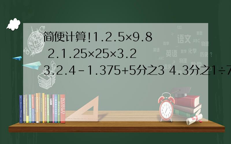 简便计算!1.2.5×9.8 2.1.25×25×3.23.2.4-1.375+5分之3 4.3分之1÷7分之3×14分之5