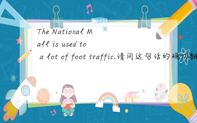 The National Mall is used to a lot of foot traffic.请问这句话的确切翻译是什么?