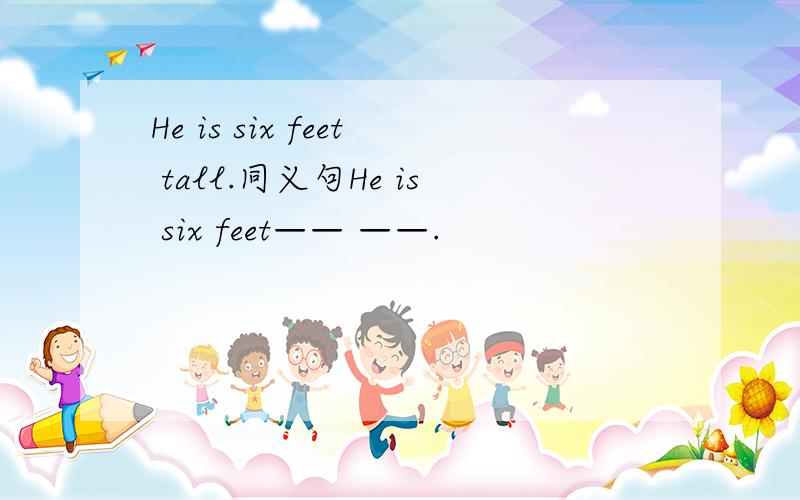 He is six feet tall.同义句He is six feet—— ——.
