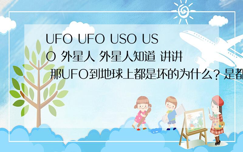 UFO UFO USO USO 外星人 外星人知道 讲讲 那UFO到地球上都是坏的为什么？是都没见USO唉....................上帝苏玛丽亚哦 我感觉UFO就是USO呵呵有可能 你们别太科幻，什么外星人入侵地球地球什么