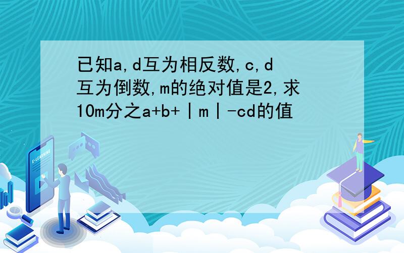 已知a,d互为相反数,c,d互为倒数,m的绝对值是2,求10m分之a+b+丨m丨-cd的值