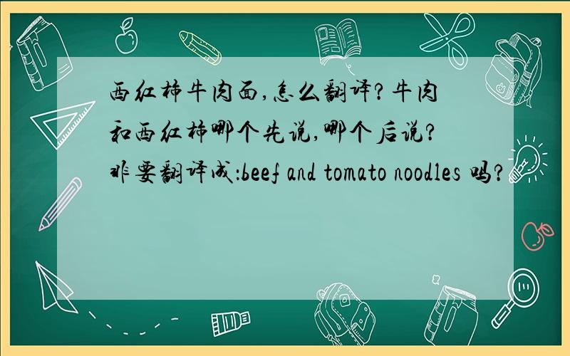西红柿牛肉面,怎么翻译?牛肉和西红柿哪个先说,哪个后说?非要翻译成：beef and tomato noodles 吗?
