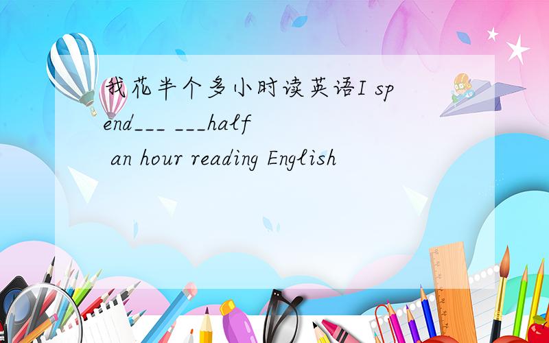 我花半个多小时读英语I spend___ ___half an hour reading English
