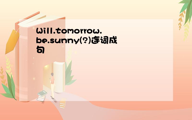 Will.tomorrow.be.sunny(?)连词成句