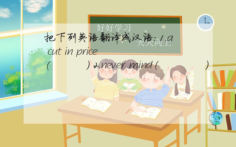 把下列英语翻译成汉语:1.a cut in price (          ) 2.never mind(             )