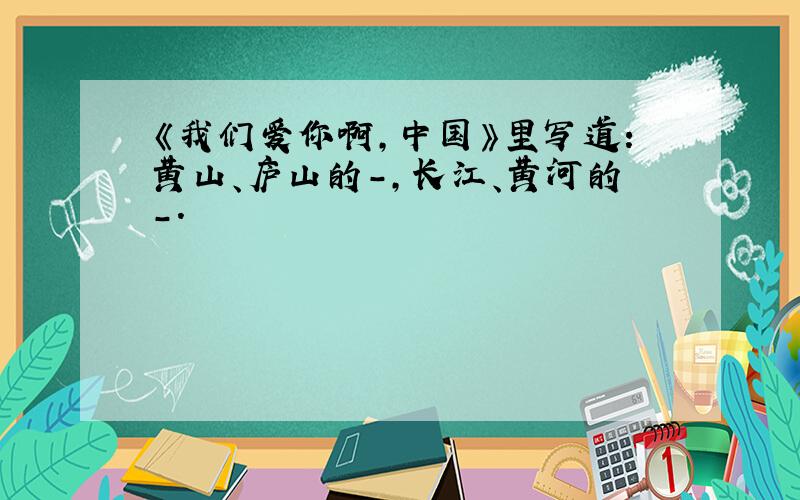 《我们爱你啊,中国》里写道：黄山、庐山的-,长江、黄河的-.