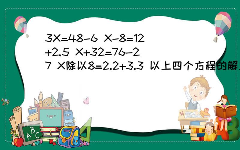 3X=48-6 X-8=12+2.5 X+32=76-27 X除以8=2.2+3.3 以上四个方程的解怎么求?今晚要