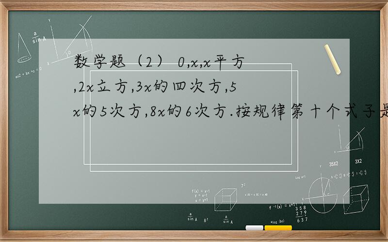 数学题（2） 0,x,x平方,2x立方,3x的四次方,5x的5次方,8x的6次方.按规律第十个式子是什么?