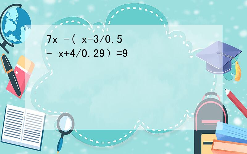 7x -( x-3/0.5 - x+4/0.29）=9