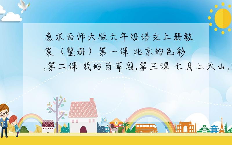 急求西师大版六年级语文上册教案（整册）第一课 北京的色彩,第二课 我的百草园,第三课 七月上天山,第四课 鸟的天堂.