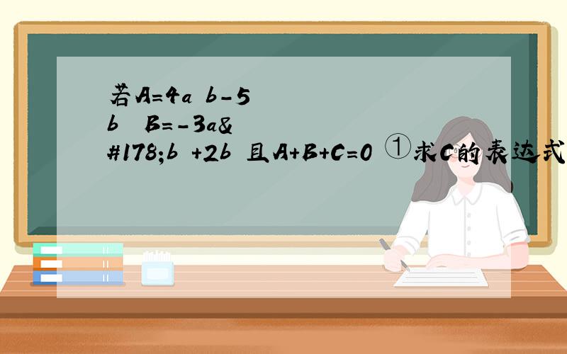 若A=4a³b-5b² B=-3a²b²+2b 且A+B+C=0 ①求C的表达式 ②求2A-若A=4a³b-5b² B=-3a²b²+2b且A+B+C=0①求C的表达式②求2A-B