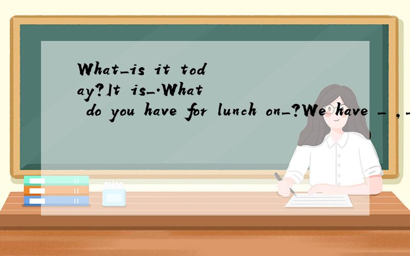 What_is it today?It is_.What do you have for lunch on_?We have _ ,_ and _ .填空寒假生活指导中的