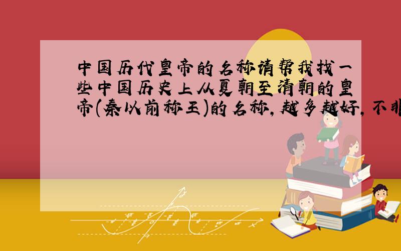 中国历代皇帝的名称请帮我找一些中国历史上从夏朝至清朝的皇帝(秦以前称王)的名称,越多越好,不非要著名.不用写名字,只是像
