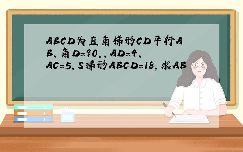 ABCD为直角梯形CD平行AB,角D=90°,AD=4,AC=5,S梯形ABCD=18,求AB