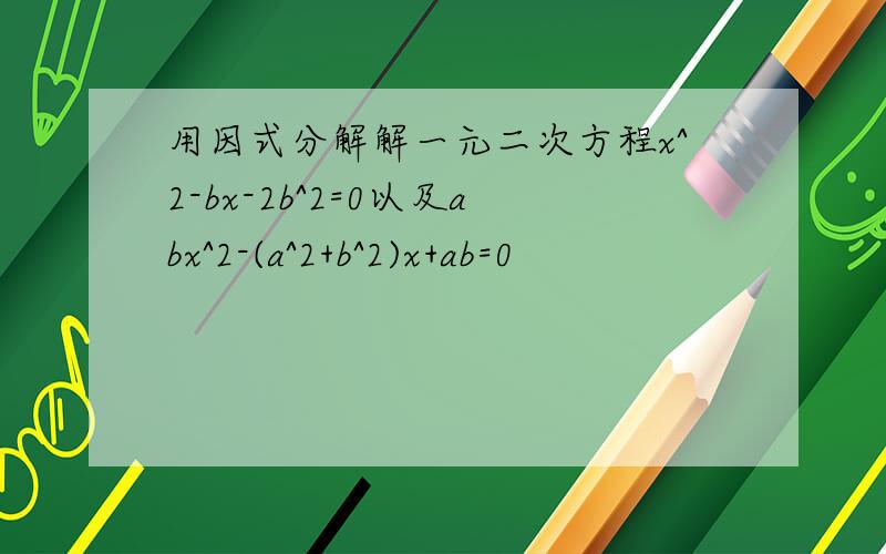 用因式分解解一元二次方程x^2-bx-2b^2=0以及abx^2-(a^2+b^2)x+ab=0