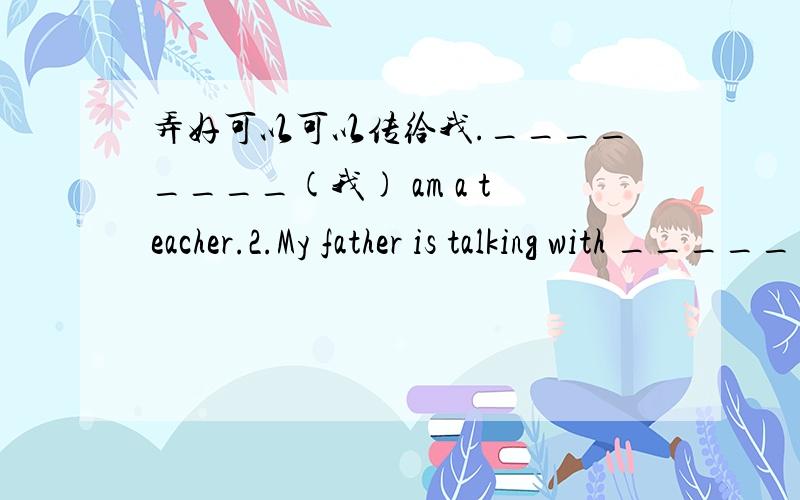 弄好可以可以传给我.________(我) am a teacher.2.My father is talking with _______(我).3._______(他) often plays basketball after school.4._______(他的) teacher is good.5._______(我们) buy a pair of shoes for _______(他).6.Please pass_