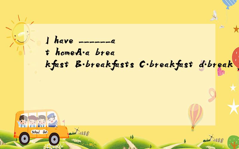 I have ______at homeA.a breakfast B.breakfasts C.breakfast d.break fast