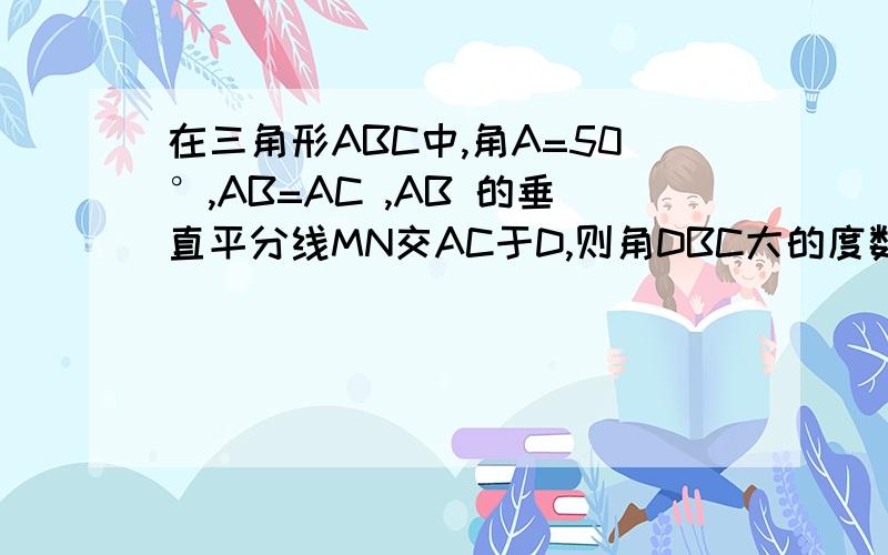 在三角形ABC中,角A=50°,AB=AC ,AB 的垂直平分线MN交AC于D,则角DBC大的度数是多少?要图,