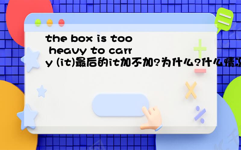 the box is too heavy to carry (it)最后的it加不加?为什么?什么情况加什么情况不加.以及how to do it 和what to do .