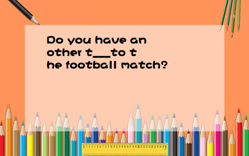 Do you have another t___to the football match?