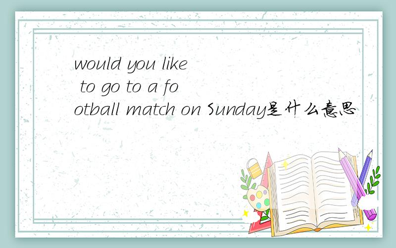 would you like to go to a football match on Sunday是什么意思