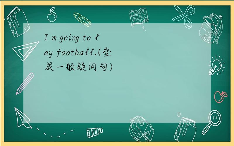 I m going to lay football.(变成一般疑问句)