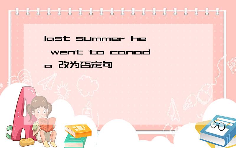 last summer he went to canada 改为否定句