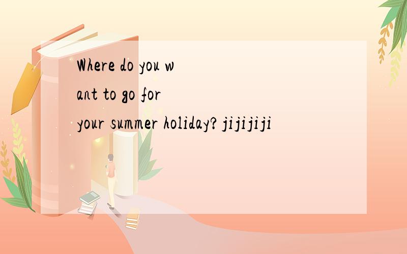 Where do you want to go for your summer holiday?jijijiji