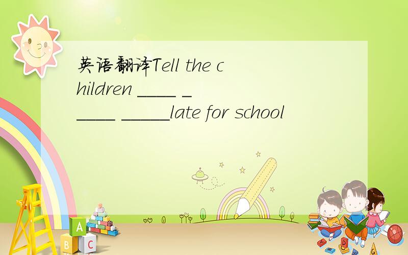 英语翻译Tell the children ____ _____ _____late for school